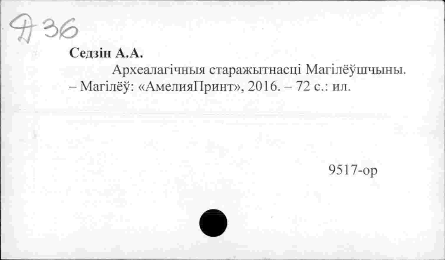 ﻿Седзін А.А.
Археалагічния старажьітнасці Маплёушчыны.
- Магілеу: «АмелияПринт», 2016. - 72 с.: ил.
9517-ор